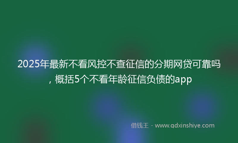 2025年最新不看风控不查征信的分期网贷可靠吗，概括5个不看年龄征信负债的app