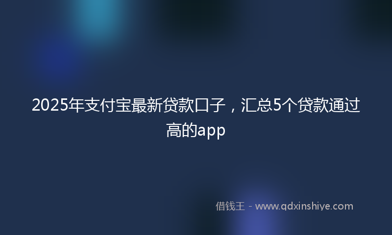 2025年支付宝最新贷款口子，汇总5个贷款通过高的app