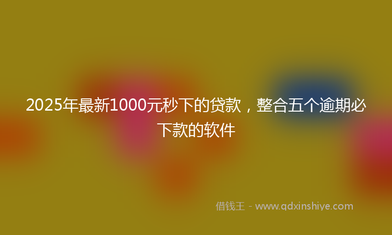 2025年最新1000元秒下的贷款，整合五个逾期必下款的软件