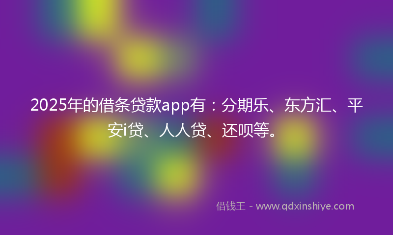 2025年的借条贷款app有：分期乐、东方汇、平安i贷、人人贷、还呗等。