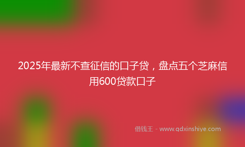 2025年最新不查征信的口子贷，盘点五个芝麻信用600贷款口子