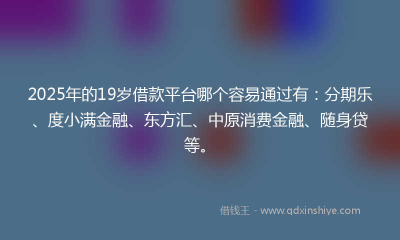 2025年的19岁借款平台哪个容易通过有：分期乐、度小满金融、东方汇、中原消费金融、随身贷等。