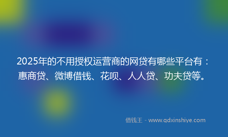 2025年的不用授权运营商的网贷有哪些平台有：惠商贷、微博借钱、花呗、人人贷、功夫贷等。