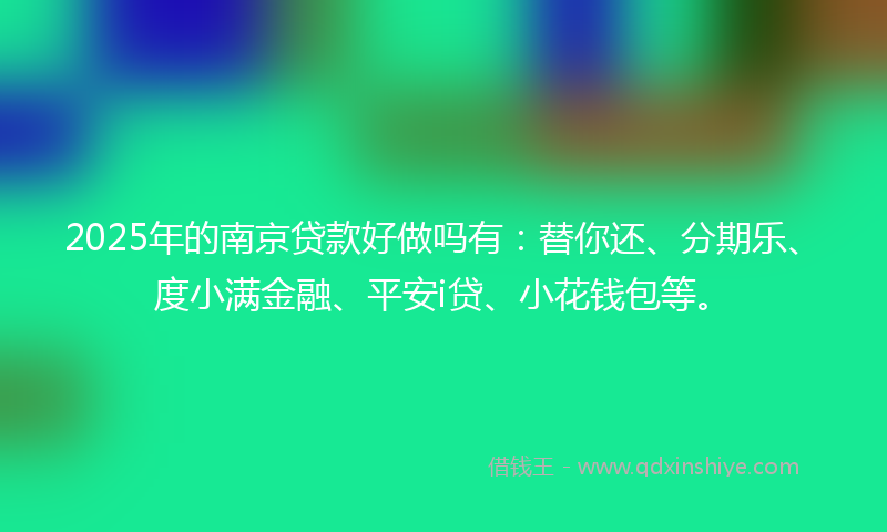 2025年的南京贷款好做吗有：替你还、分期乐、度小满金融、平安i贷、小花钱包等。
