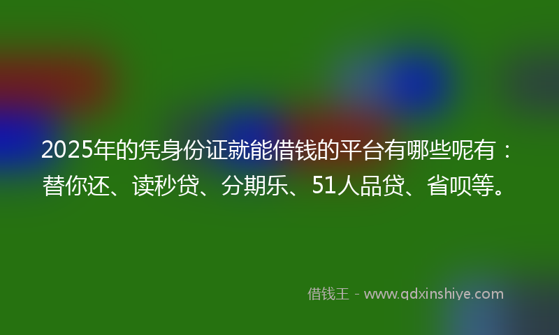 2025年的凭身份证就能借钱的平台有哪些呢有：替你还、读秒贷、分期乐、51人品贷、省呗等。