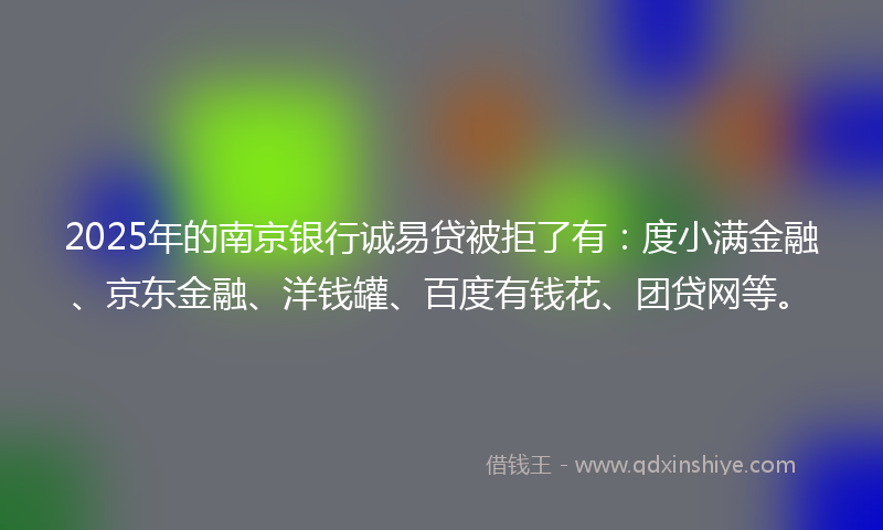 2025年的南京银行诚易贷被拒了有：度小满金融、京东金融、洋钱罐、百度有钱花、团贷网等。