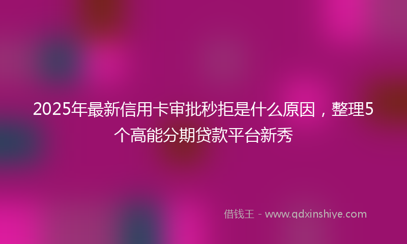 2025年最新信用卡审批秒拒是什么原因，整理5个高能分期贷款平台新秀