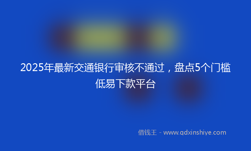 2025年最新交通银行审核不通过，盘点5个门槛低易下款平台