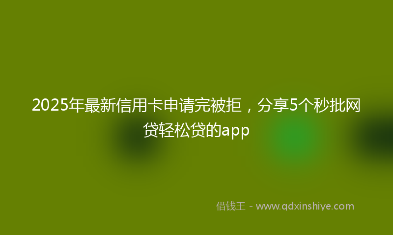 2025年最新信用卡申请完被拒，分享5个秒批网贷轻松贷的app