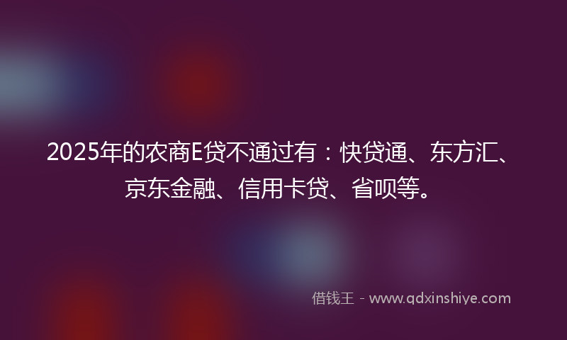 2025年的农商E贷不通过有：快贷通、东方汇、京东金融、信用卡贷、省呗等。