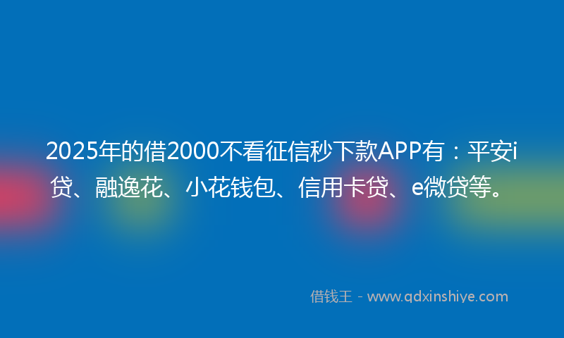 2025年的借2000不看征信秒下款APP有：平安i贷、融逸花、小花钱包、信用卡贷、e微贷等。