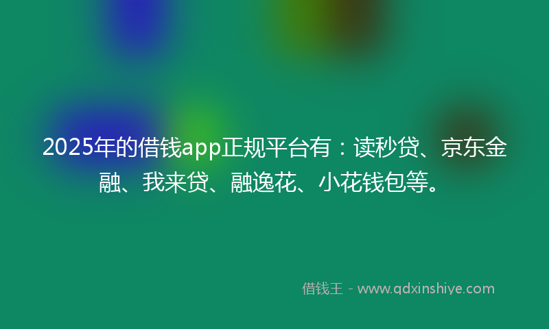 2025年的借钱app正规平台有：读秒贷、京东金融、我来贷、融逸花、小花钱包等。