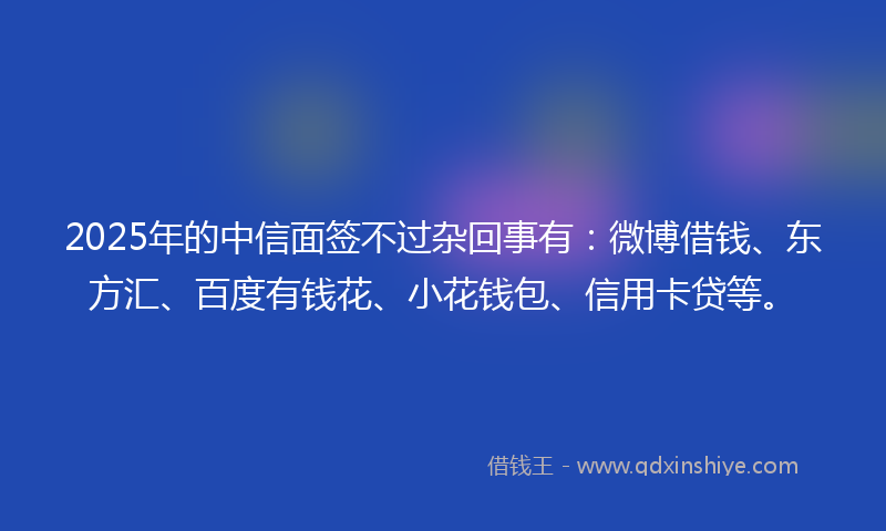 2025年的中信面签不过杂回事有：微博借钱、东方汇、百度有钱花、小花钱包、信用卡贷等。