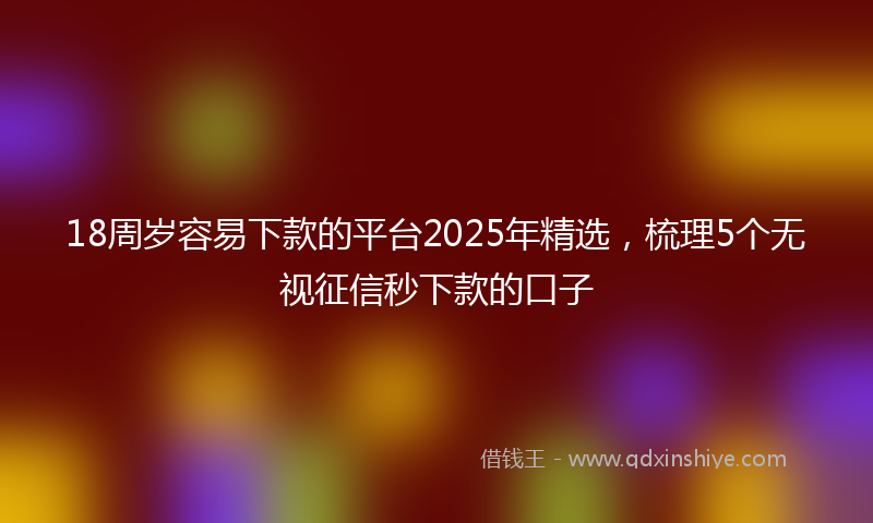 18周岁容易下款的平台2025年精选，梳理5个无视征信秒下款的口子