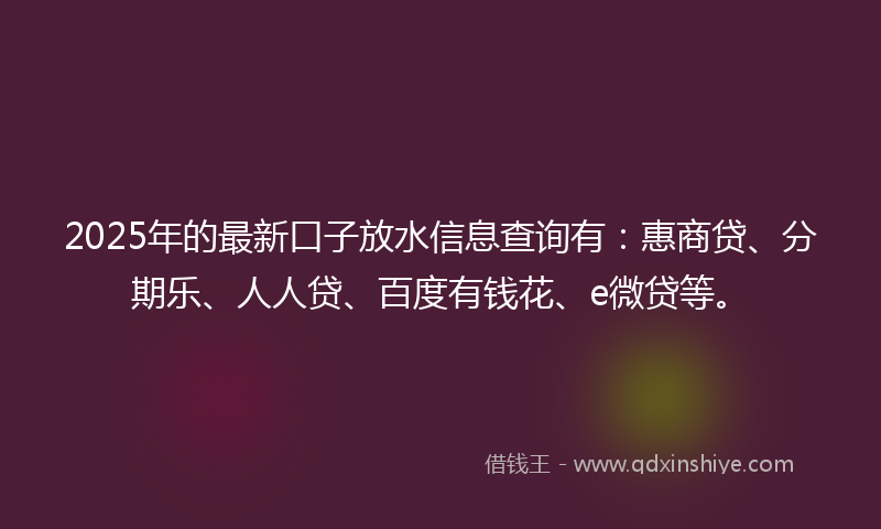 2025年的最新口子放水信息查询有：惠商贷、分期乐、人人贷、百度有钱花、e微贷等。