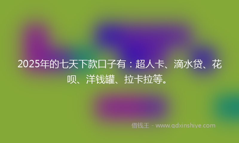 2025年的七天下款口子有：超人卡、滴水贷、花呗、洋钱罐、拉卡拉等。
