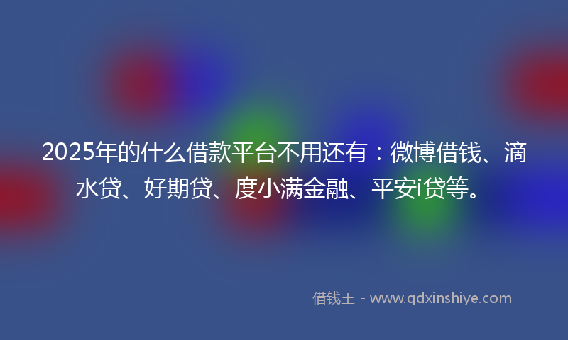 2025年的什么借款平台不用还有：微博借钱、滴水贷、好期贷、度小满金融、平安i贷等。