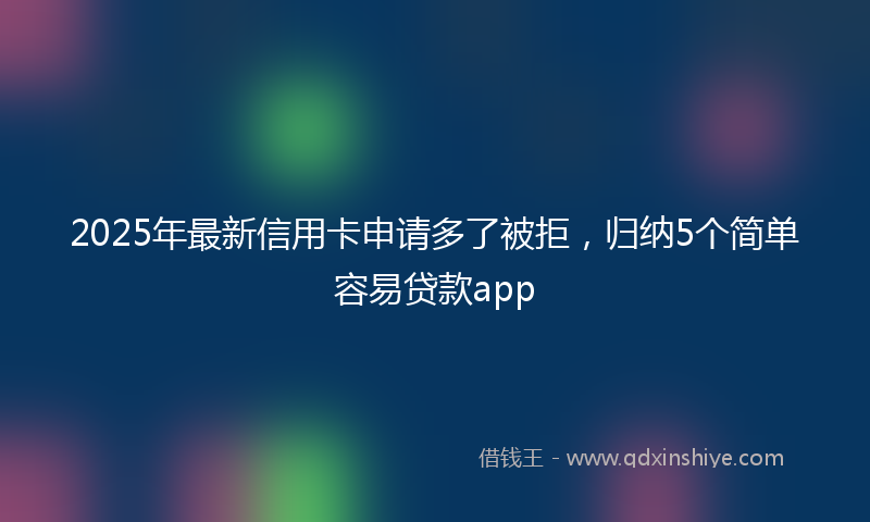 2025年最新信用卡申请多了被拒，归纳5个简单容易贷款app