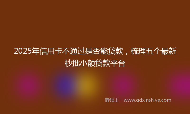 2025年信用卡不通过是否能贷款，梳理五个最新秒批小额贷款平台