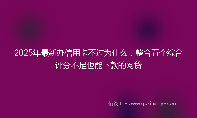 2025年最新办信用卡不过为什么，整合五个综合评分不足也能下款的网贷