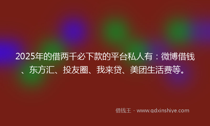 2025年的借两千必下款的平台私人有：微博借钱、东方汇、投友圈、我来贷、美团生活费等。