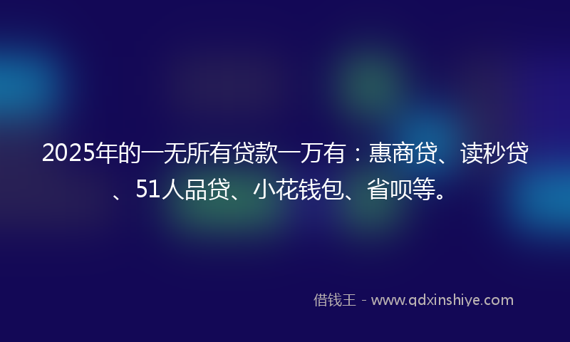 2025年的一无所有贷款一万有：惠商贷、读秒贷、51人品贷、小花钱包、省呗等。