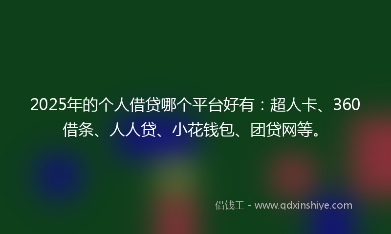 2025年的个人借贷哪个平台好有：超人卡、360借条、人人贷、小花钱包、团贷网等。
