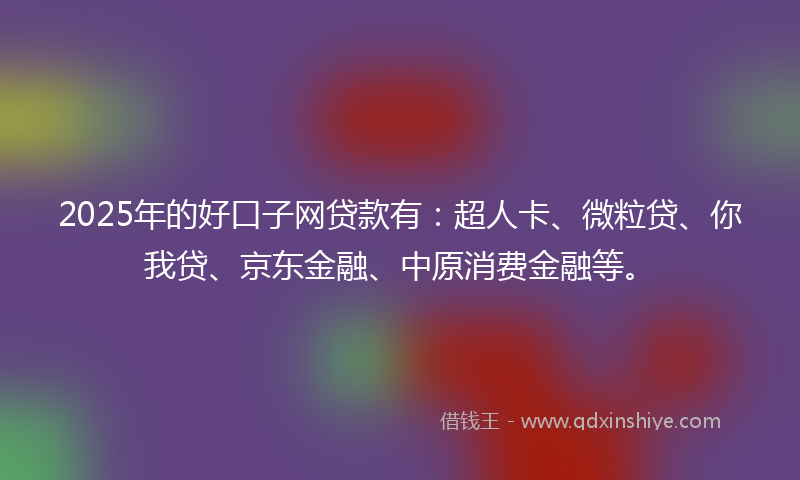 2025年的好口子网贷款有：超人卡、微粒贷、你我贷、京东金融、中原消费金融等。