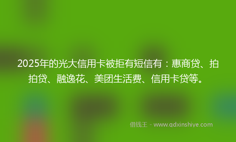 2025年的光大信用卡被拒有短信有：惠商贷、拍拍贷、融逸花、美团生活费、信用卡贷等。