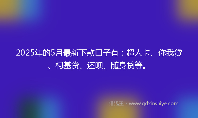 2025年的5月最新下款口子有：超人卡、你我贷、柯基贷、还呗、随身贷等。