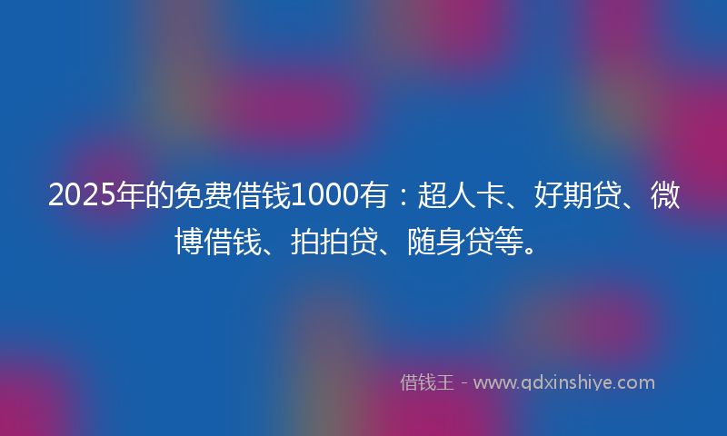 2025年的免费借钱1000有：超人卡、好期贷、微博借钱、拍拍贷、随身贷等。