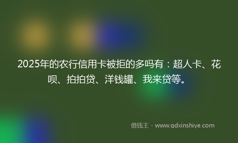 2025年的农行信用卡被拒的多吗有：超人卡、花呗、拍拍贷、洋钱罐、我来贷等。