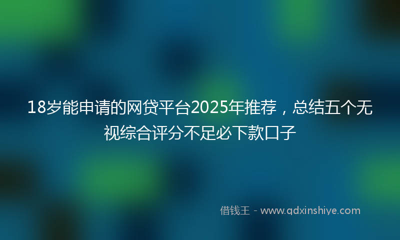 18岁能申请的网贷平台2025年推荐，总结五个无视综合评分不足必下款口子