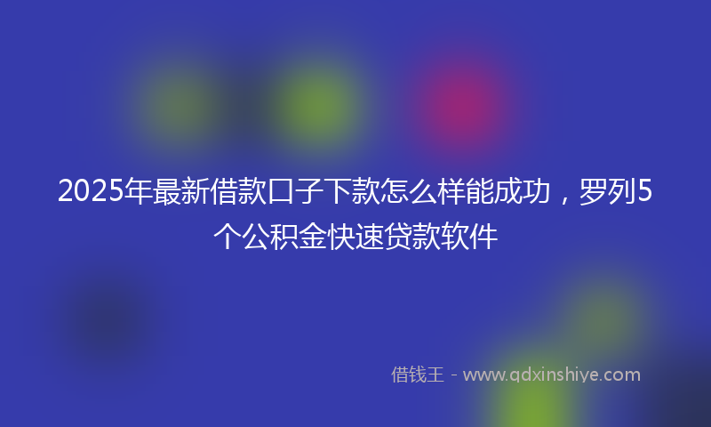2025年最新借款口子下款怎么样能成功，罗列5个公积金快速贷款软件