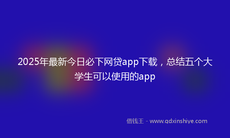 2025年最新今日必下网贷app下载，总结五个大学生可以使用的app