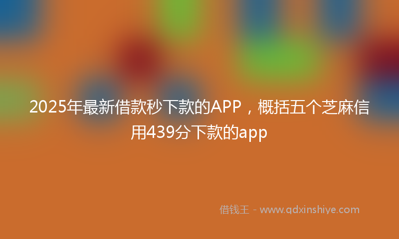 2025年最新借款秒下款的APP，概括五个芝麻信用439分下款的app