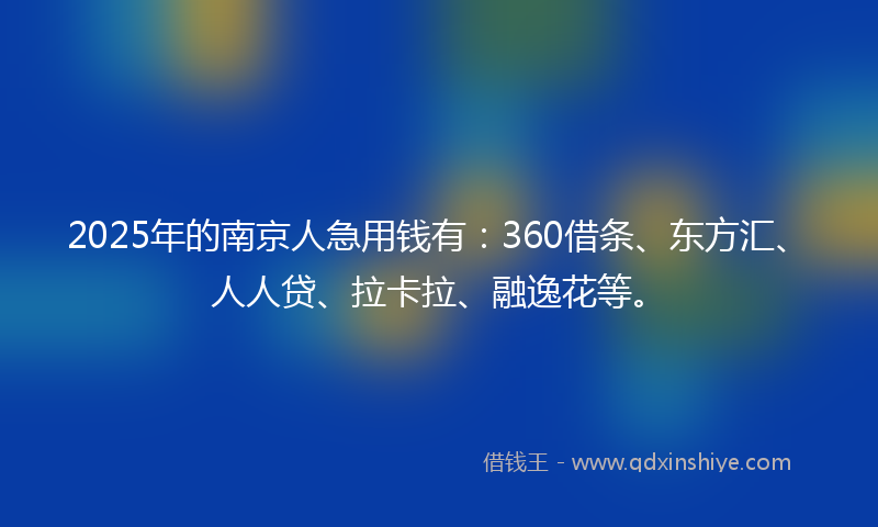 2025年的南京人急用钱有：360借条、东方汇、人人贷、拉卡拉、融逸花等。