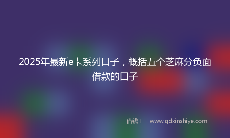 2025年最新e卡系列口子，概括五个芝麻分负面借款的口子