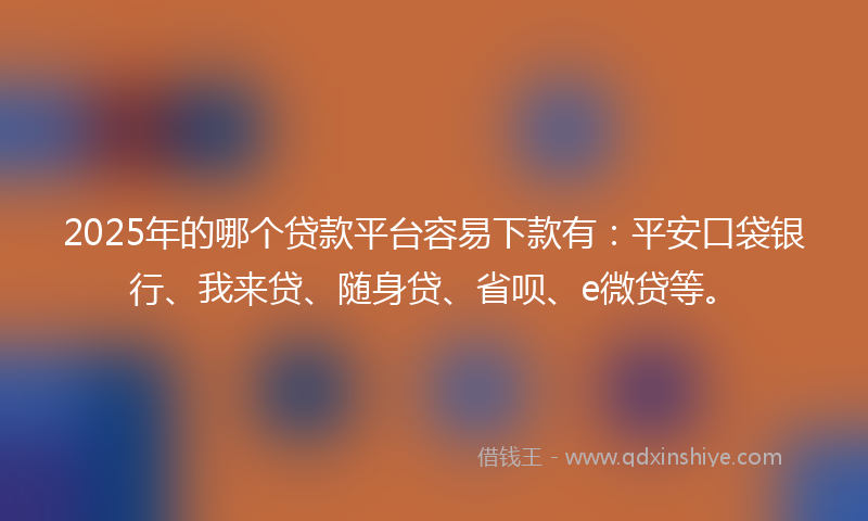 2025年的哪个贷款平台容易下款有：平安口袋银行、我来贷、随身贷、省呗、e微贷等。