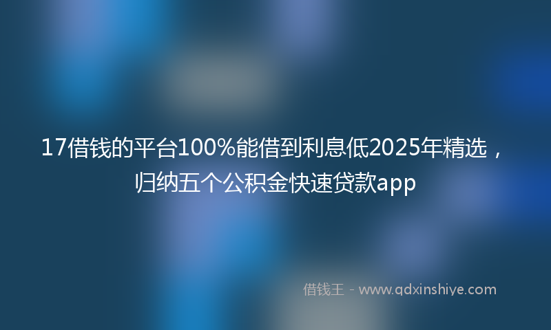 17借钱的平台100%能借到利息低2025年精选，归纳五个公积金快速贷款app