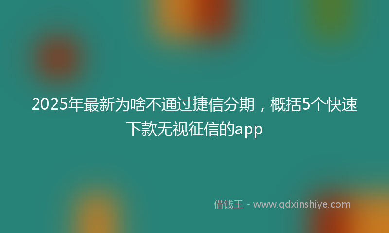 2025年最新为啥不通过捷信分期，概括5个快速下款无视征信的app