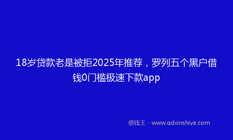 18岁贷款老是被拒2025年推荐，罗列五个黑户借钱0门槛极速下款app