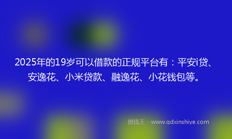 2025年的19岁可以借款的正规平台有：平安i贷、安逸花、小米贷款、融逸花、小花钱包等。