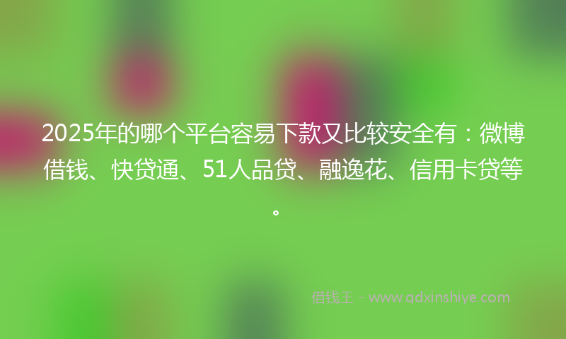 2025年的哪个平台容易下款又比较安全有：微博借钱、快贷通、51人品贷、融逸花、信用卡贷等。