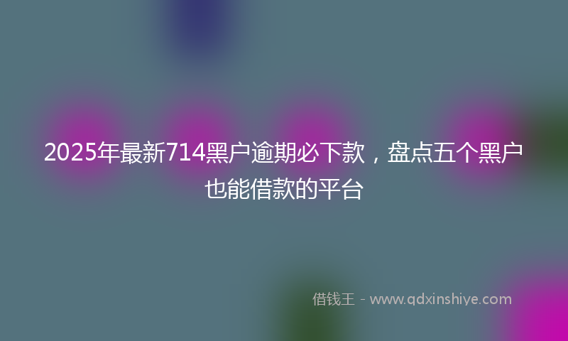 2025年最新714黑户逾期必下款，盘点五个黑户也能借款的平台