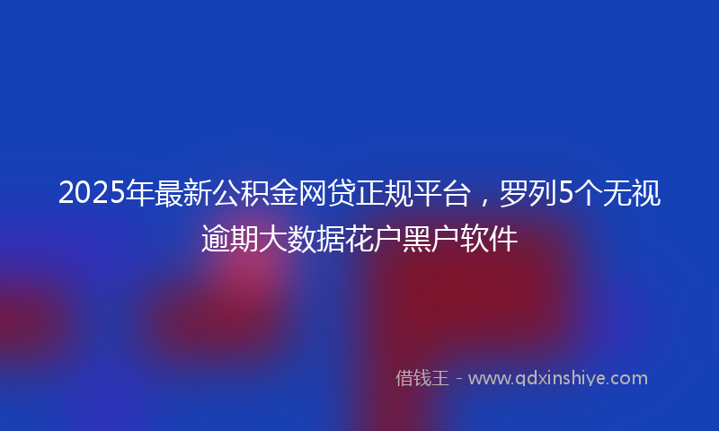 2025年最新公积金网贷正规平台，罗列5个无视逾期大数据花户黑户软件