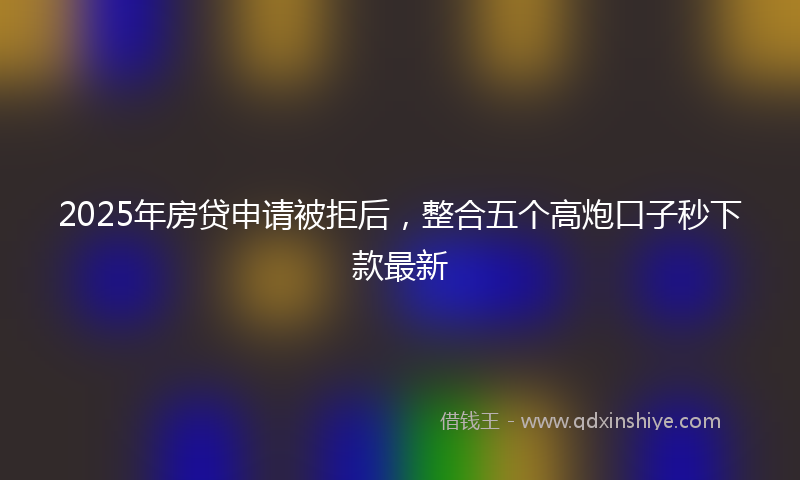 2025年房贷申请被拒后，整合五个高炮口子秒下款最新