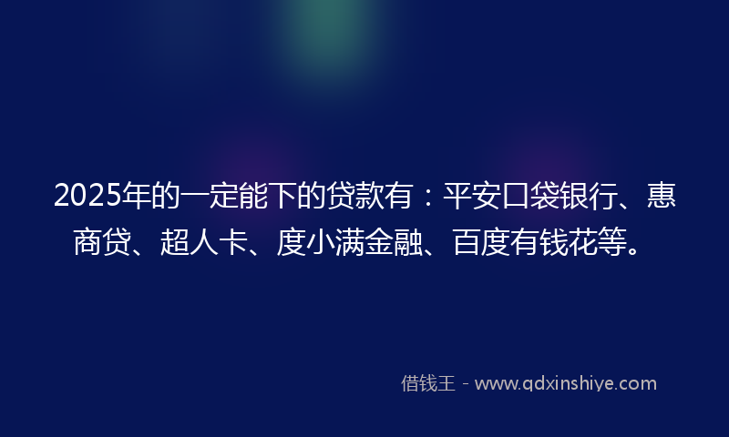2025年的一定能下的贷款有：平安口袋银行、惠商贷、超人卡、度小满金融、百度有钱花等。