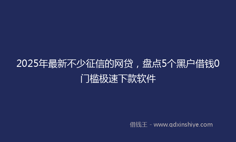 2025年最新不少征信的网贷，盘点5个黑户借钱0门槛极速下款软件