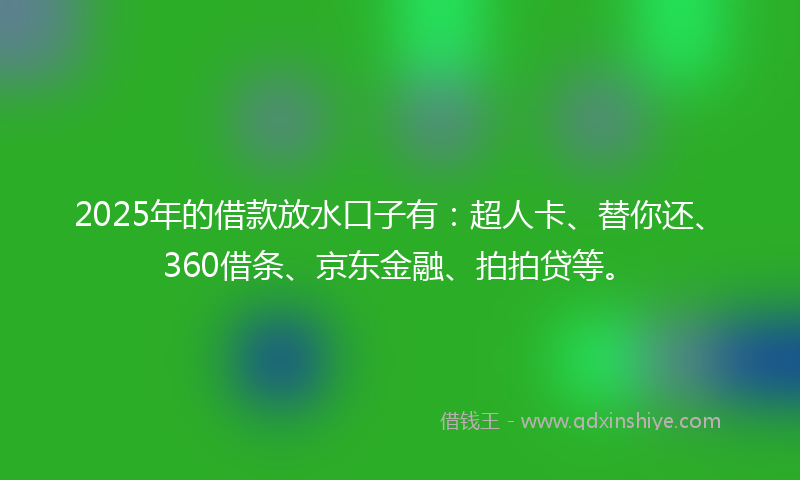 2025年的借款放水口子有：超人卡、替你还、360借条、京东金融、拍拍贷等。